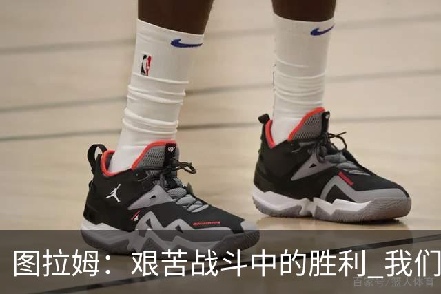 图拉姆：艰苦战斗中的胜利 我们的团队无分主次